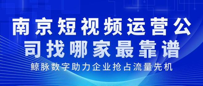 南京短视频运营公司找哪家最靠谱？鲸脉数字助力企业抢占流量先机(图1)